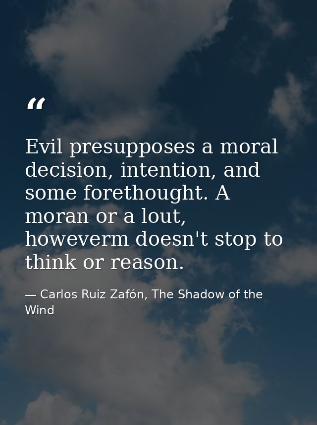 Evil presupposes a moral decision, intention, and some forethought. A moran or a lout, howeverm doesn't stop to think or — Carlos Ruiz Zafón, The Shadow of the Wind