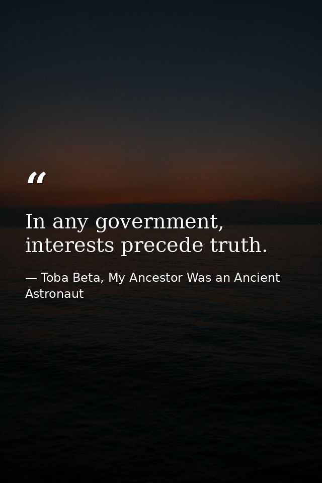 In any government, interests precede truth. — Toba Beta, My Ancestor Was an Ancient Astronaut