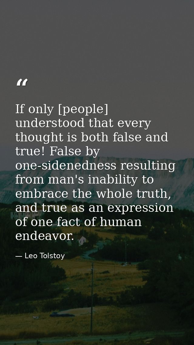 If only [people] understood that every thought is both false and true! False by one-sidenedness resulting from man's ina — Leo Tolstoy