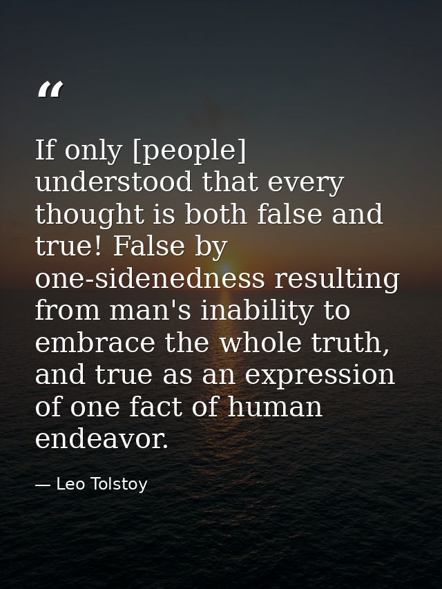 If only [people] understood that every thought is both false and true! False by one-sidenedness resulting from man's ina — Leo Tolstoy