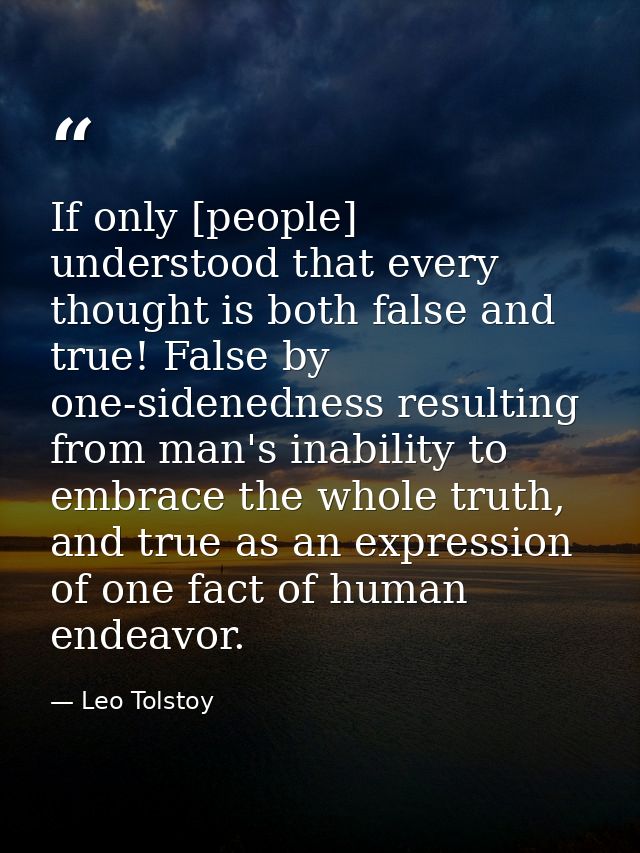 If only [people] understood that every thought is both false and true! False by one-sidenedness resulting from man's ina — Leo Tolstoy