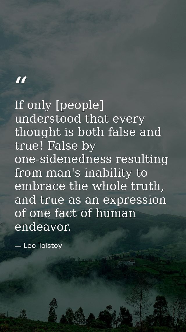 If only [people] understood that every thought is both false and true! False by one-sidenedness resulting from man's ina — Leo Tolstoy