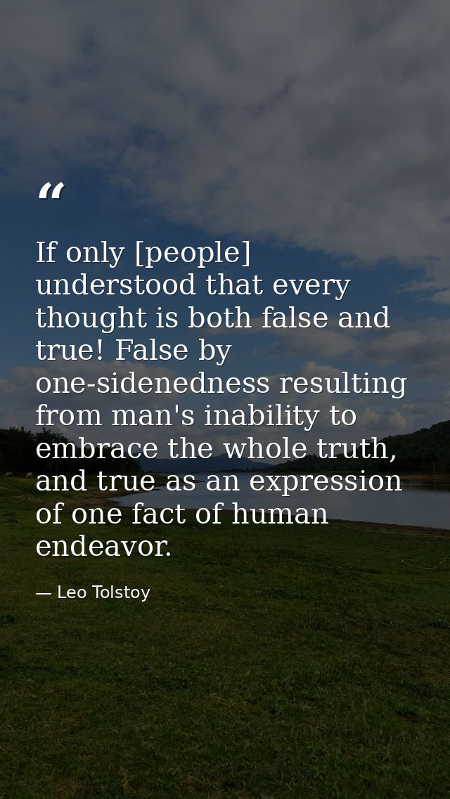 If only [people] understood that every thought is both false and true! False by one-sidenedness resulting from man's ina — Leo Tolstoy