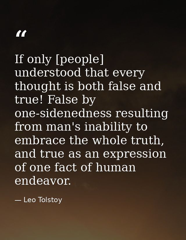 If only [people] understood that every thought is both false and true! False by one-sidenedness resulting from man's ina — Leo Tolstoy