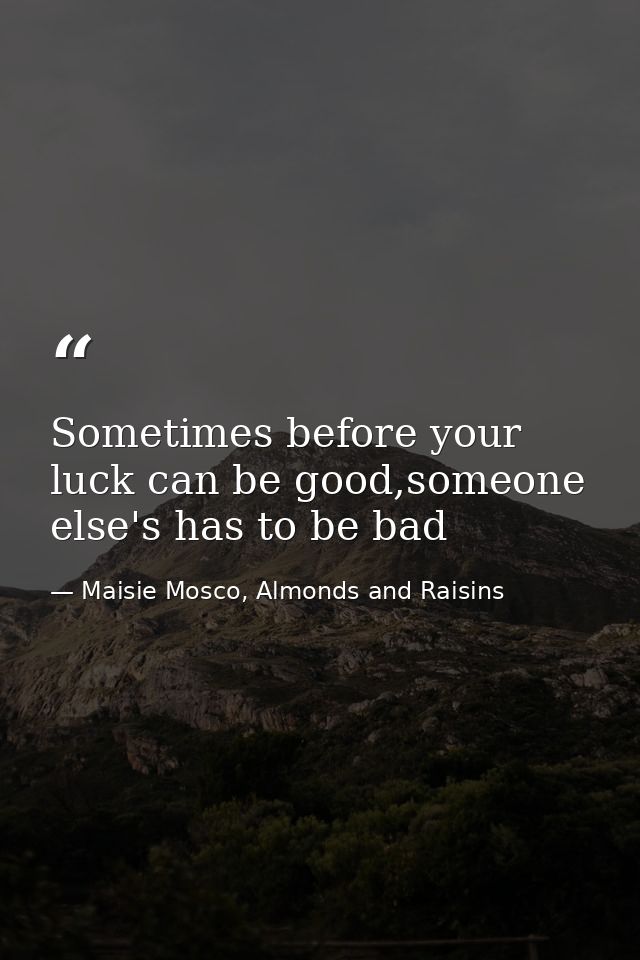 Sometimes before your luck can be good,someone else's has to be bad — Maisie Mosco, Almonds and Raisins