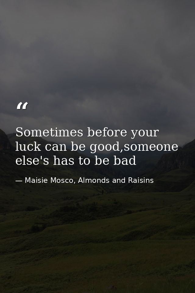 Sometimes before your luck can be good,someone else's has to be bad — Maisie Mosco, Almonds and Raisins