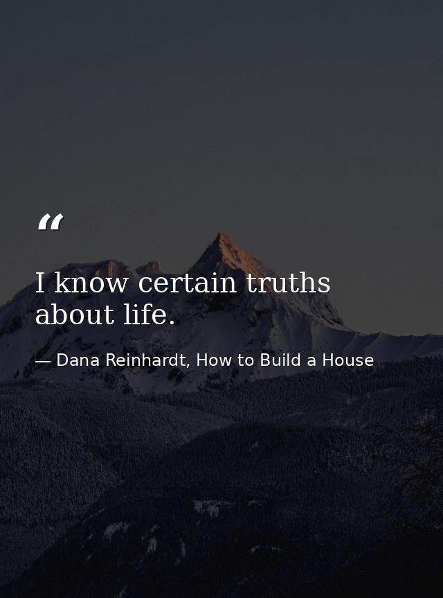 I know certain truths about life. — Dana Reinhardt, How to Build a House