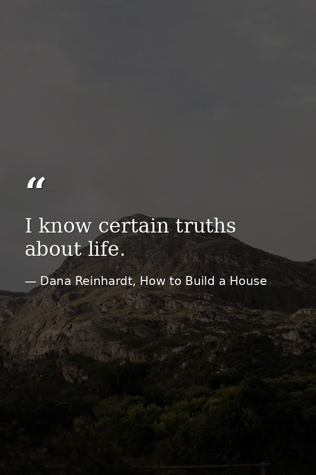 I know certain truths about life. — Dana Reinhardt, How to Build a House