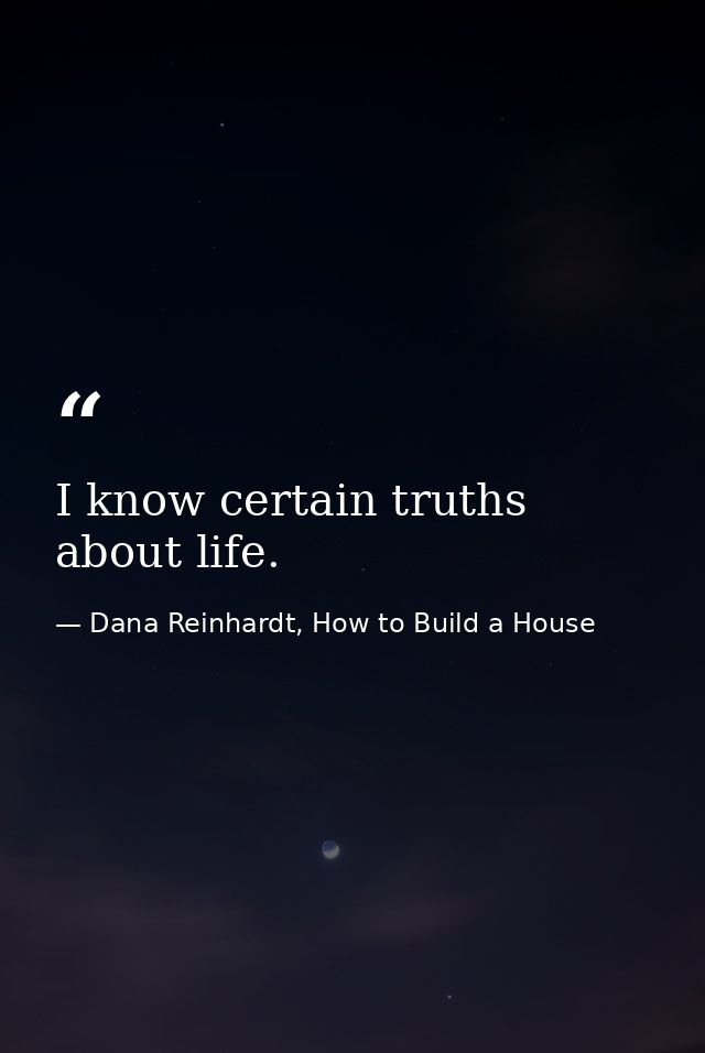 I know certain truths about life. — Dana Reinhardt, How to Build a House