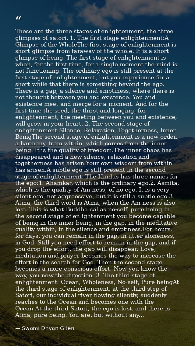 These are the three stages of enlightenment, the three glimpses of satori. 1. The first stage enlightenment:A Glimpse of — Swami Dhyan Giten