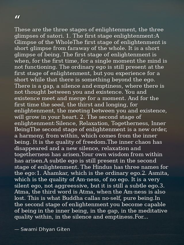 These are the three stages of enlightenment, the three glimpses of satori. 1. The first stage enlightenment:A Glimpse of — Swami Dhyan Giten