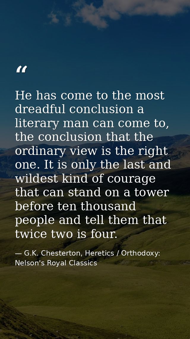 He has come to the most dreadful conclusion a literary man can come to, the conclusion that the ordinary view is the rig — G.K. Chesterton, Heretics / Orthodoxy: Nelson's Royal Classics