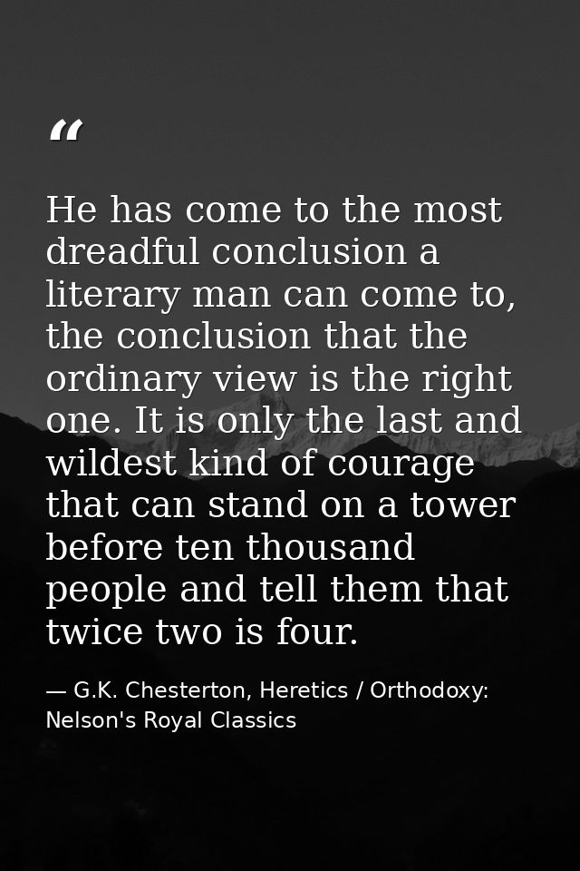 He has come to the most dreadful conclusion a literary man can come to, the conclusion that the ordinary view is the rig — G.K. Chesterton, Heretics / Orthodoxy: Nelson's Royal Classics
