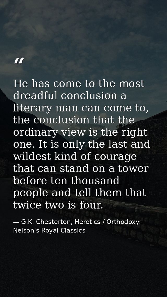 He has come to the most dreadful conclusion a literary man can come to, the conclusion that the ordinary view is the rig — G.K. Chesterton, Heretics / Orthodoxy: Nelson's Royal Classics