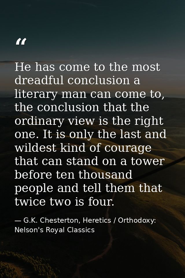 He has come to the most dreadful conclusion a literary man can come to, the conclusion that the ordinary view is the rig — G.K. Chesterton, Heretics / Orthodoxy: Nelson's Royal Classics