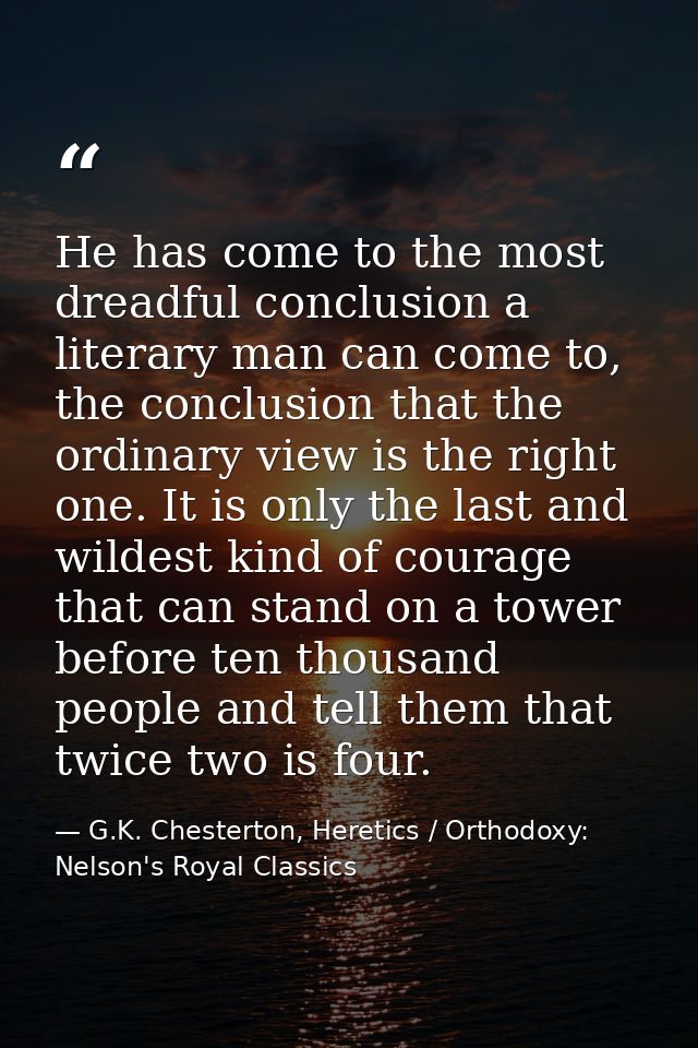 He has come to the most dreadful conclusion a literary man can come to, the conclusion that the ordinary view is the rig — G.K. Chesterton, Heretics / Orthodoxy: Nelson's Royal Classics