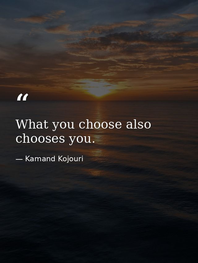 What you choose also chooses you. — Kamand Kojouri