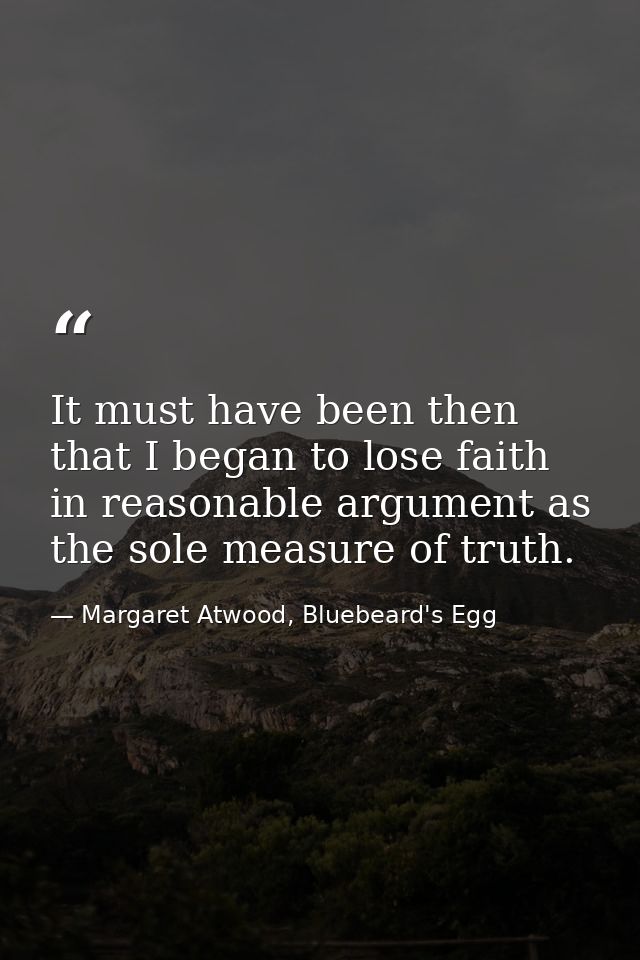 It must have been then that I began to lose faith in reasonable argument as the sole measure of truth. — Margaret Atwood, Bluebeard's Egg