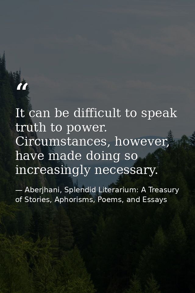 It can be difficult to speak truth to power. Circumstances, however, have made doing so increasingly necessary. — Aberjhani, Splendid Literarium: A Treasury of Stories, Aphorisms, Poems, and Essays
