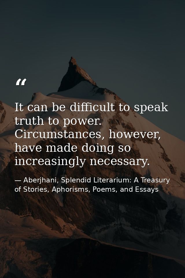 It can be difficult to speak truth to power. Circumstances, however, have made doing so increasingly necessary. — Aberjhani, Splendid Literarium: A Treasury of Stories, Aphorisms, Poems, and Essays