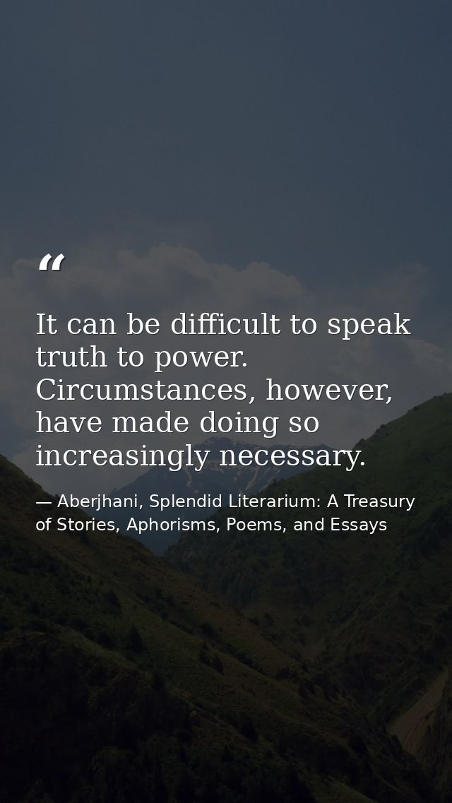 It can be difficult to speak truth to power. Circumstances, however, have made doing so increasingly necessary. — Aberjhani, Splendid Literarium: A Treasury of Stories, Aphorisms, Poems, and Essays