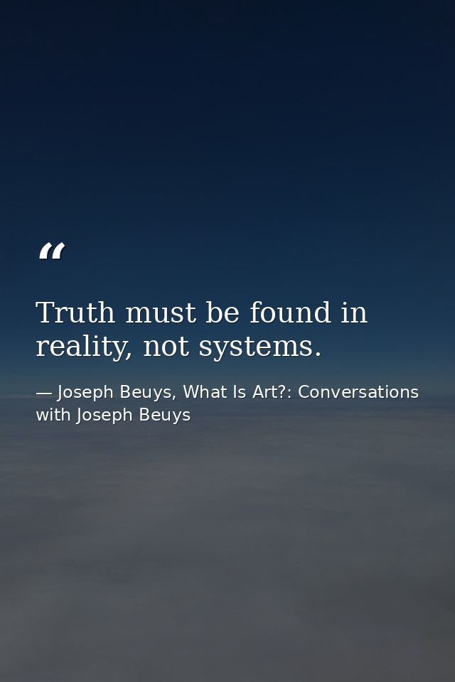 Truth must be found in reality, not systems. — Joseph Beuys, What Is Art?: Conversations with Joseph Beuys