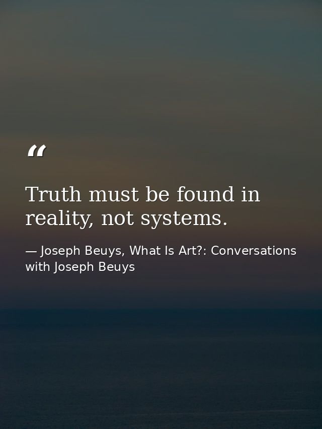 Truth must be found in reality, not systems. — Joseph Beuys, What Is Art?: Conversations with Joseph Beuys