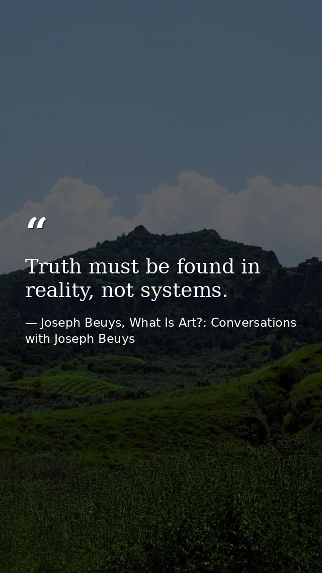 Truth must be found in reality, not systems. — Joseph Beuys, What Is Art?: Conversations with Joseph Beuys