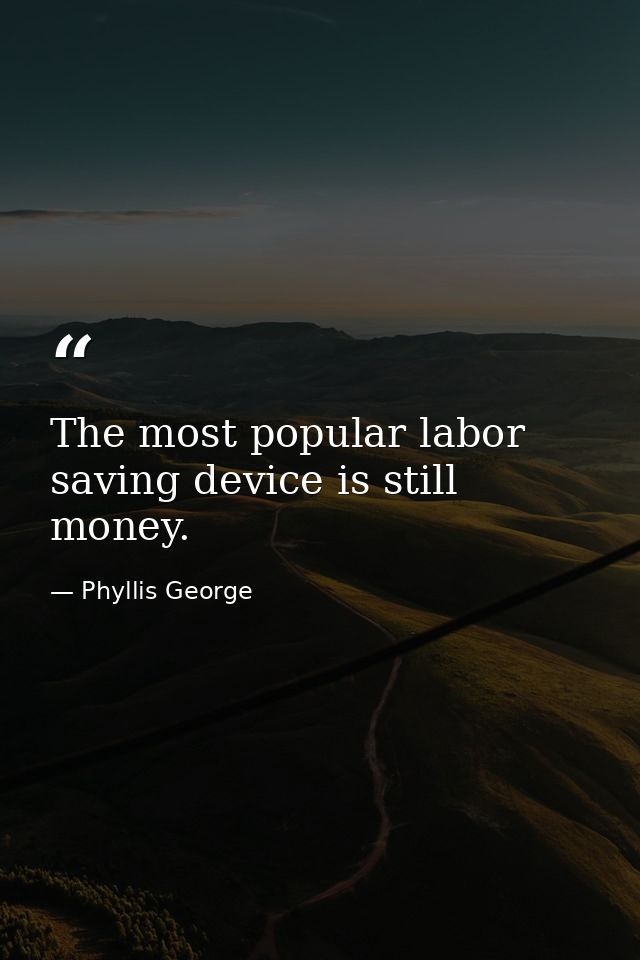 The most popular labor saving device is still money. — Phyllis George
