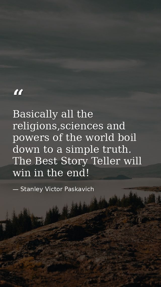 Basically all the religions,sciences and powers of the world boil down to a simple truth. The Best Story Teller will win — Stanley Victor Paskavich