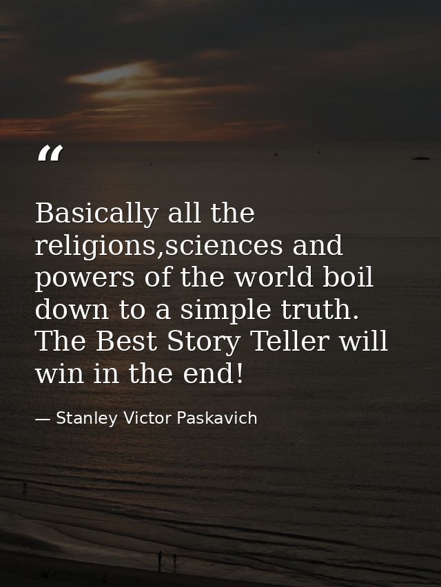Basically all the religions,sciences and powers of the world boil down to a simple truth. The Best Story Teller will win — Stanley Victor Paskavich