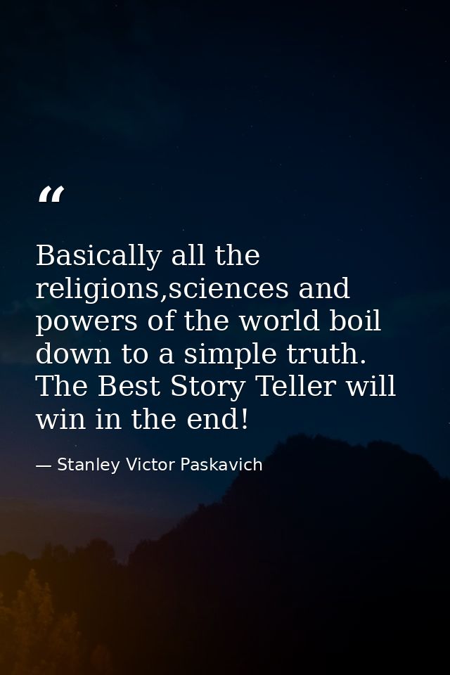 Basically all the religions,sciences and powers of the world boil down to a simple truth. The Best Story Teller will win — Stanley Victor Paskavich