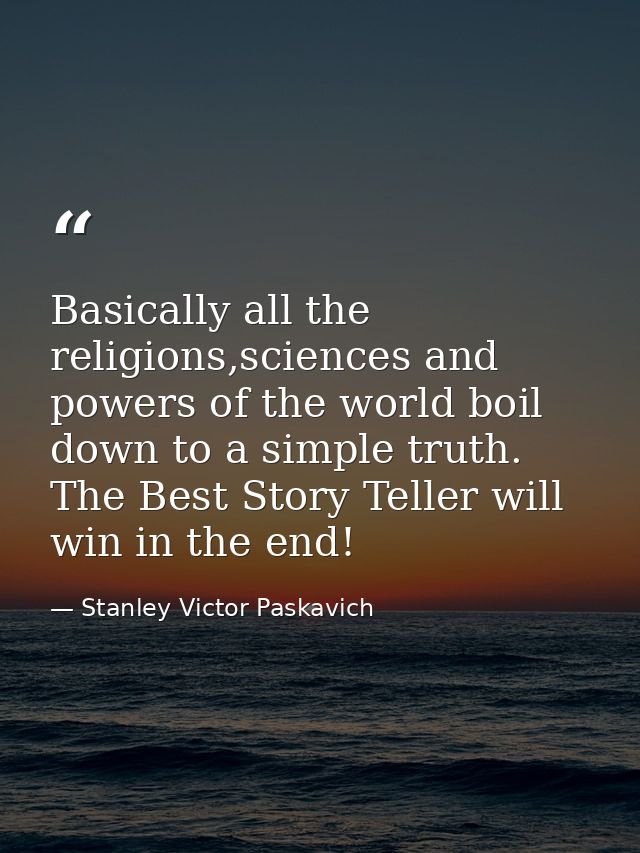 Basically all the religions,sciences and powers of the world boil down to a simple truth. The Best Story Teller will win — Stanley Victor Paskavich