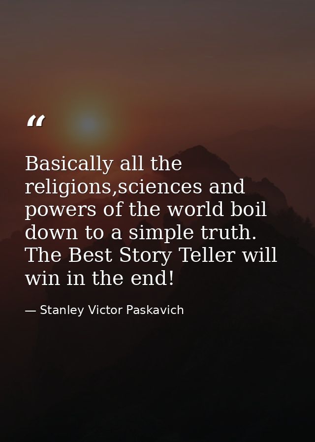 Basically all the religions,sciences and powers of the world boil down to a simple truth. The Best Story Teller will win — Stanley Victor Paskavich