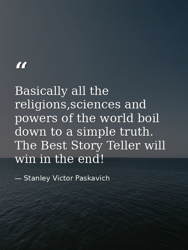 Basically all the religions,sciences and powers of the world boil down to a simple truth. The Best Story Teller will win — Stanley Victor Paskavich