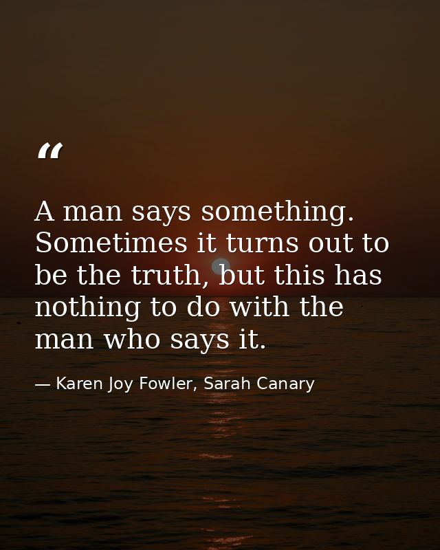 A man says something. Sometimes it turns out to be the truth, but this has nothing to do with the man who says it. — Karen Joy Fowler, Sarah Canary