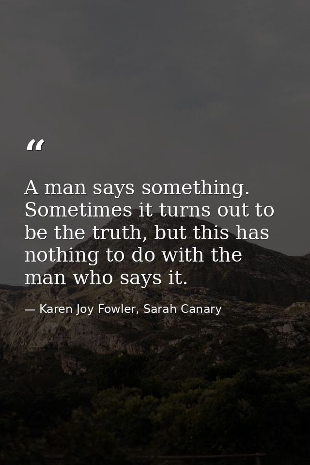 A man says something. Sometimes it turns out to be the truth, but this has nothing to do with the man who says it. — Karen Joy Fowler, Sarah Canary