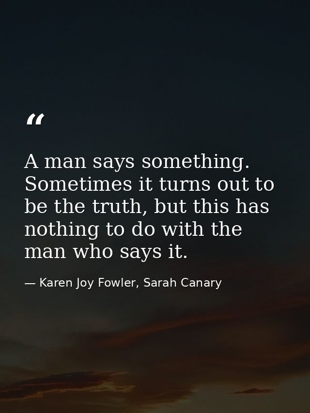 A man says something. Sometimes it turns out to be the truth, but this has nothing to do with the man who says it. — Karen Joy Fowler, Sarah Canary