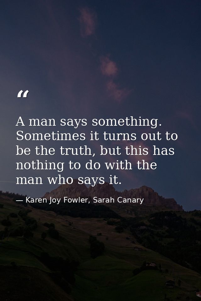 A man says something. Sometimes it turns out to be the truth, but this has nothing to do with the man who says it. — Karen Joy Fowler, Sarah Canary