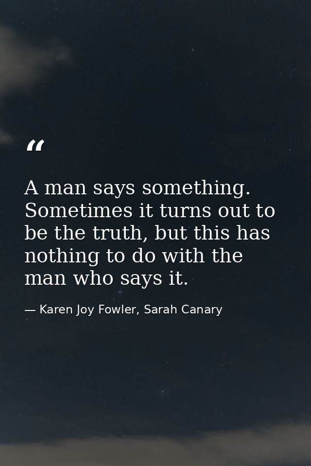 A man says something. Sometimes it turns out to be the truth, but this has nothing to do with the man who says it. — Karen Joy Fowler, Sarah Canary