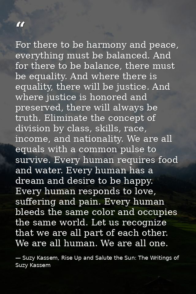 For there to be harmony and peace, everything must be balanced. And for there to be balance, there must be equality. And — Suzy Kassem, Rise Up and Salute the Sun: The Writings of Suzy Kassem