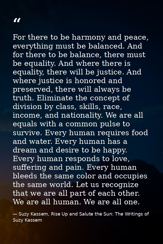 For there to be harmony and peace, everything must be balanced. And for there to be balance, there must be equality. And — Suzy Kassem, Rise Up and Salute the Sun: The Writings of Suzy Kassem