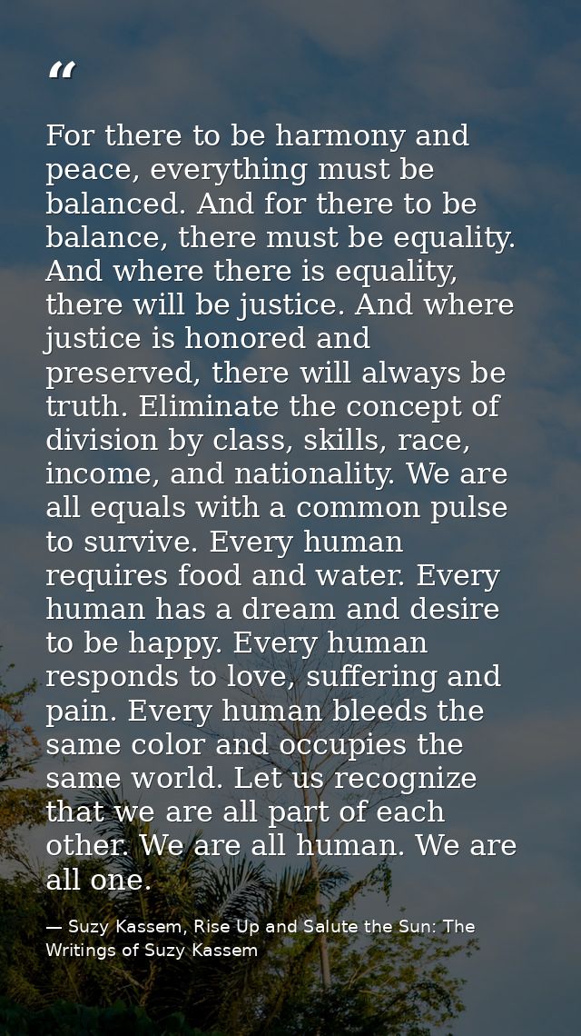 For there to be harmony and peace, everything must be balanced. And for there to be balance, there must be equality. And — Suzy Kassem, Rise Up and Salute the Sun: The Writings of Suzy Kassem