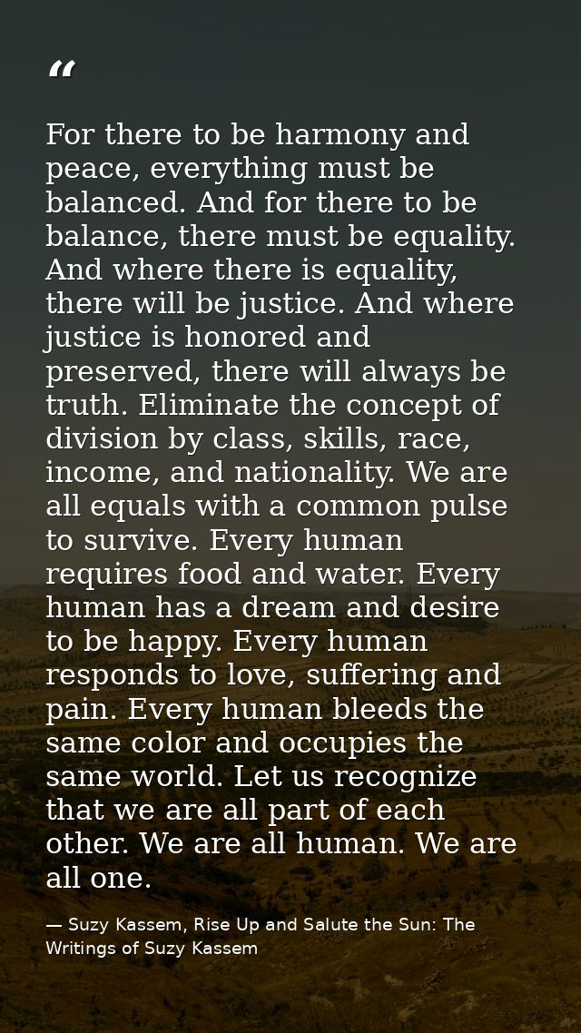 For there to be harmony and peace, everything must be balanced. And for there to be balance, there must be equality. And — Suzy Kassem, Rise Up and Salute the Sun: The Writings of Suzy Kassem