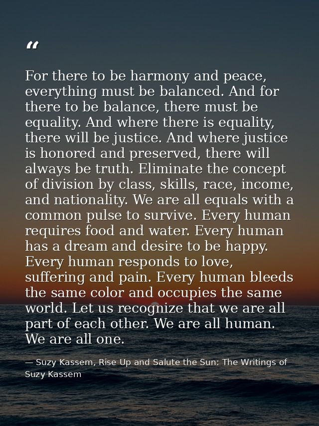 For there to be harmony and peace, everything must be balanced. And for there to be balance, there must be equality. And — Suzy Kassem, Rise Up and Salute the Sun: The Writings of Suzy Kassem
