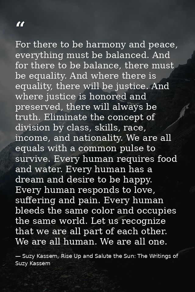 For there to be harmony and peace, everything must be balanced. And for there to be balance, there must be equality. And — Suzy Kassem, Rise Up and Salute the Sun: The Writings of Suzy Kassem