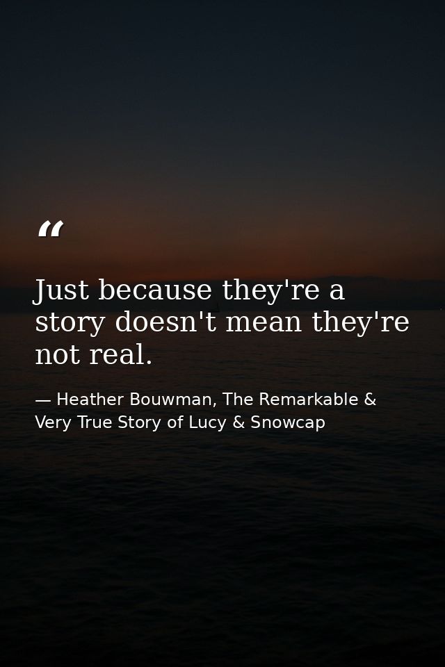 Just because they're a story doesn't mean they're not real. — Heather Bouwman, The Remarkable & Very True Story of Lucy & Snowcap