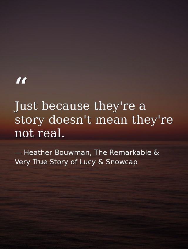 Just because they're a story doesn't mean they're not real. — Heather Bouwman, The Remarkable & Very True Story of Lucy & Snowcap