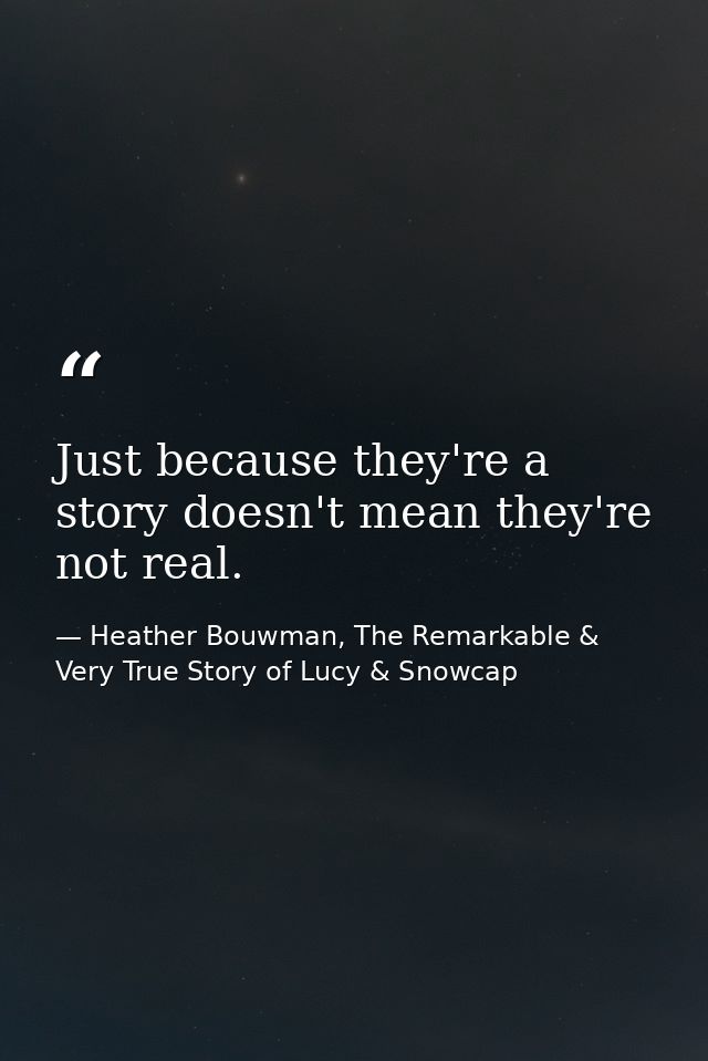 Just because they're a story doesn't mean they're not real. — Heather Bouwman, The Remarkable & Very True Story of Lucy & Snowcap