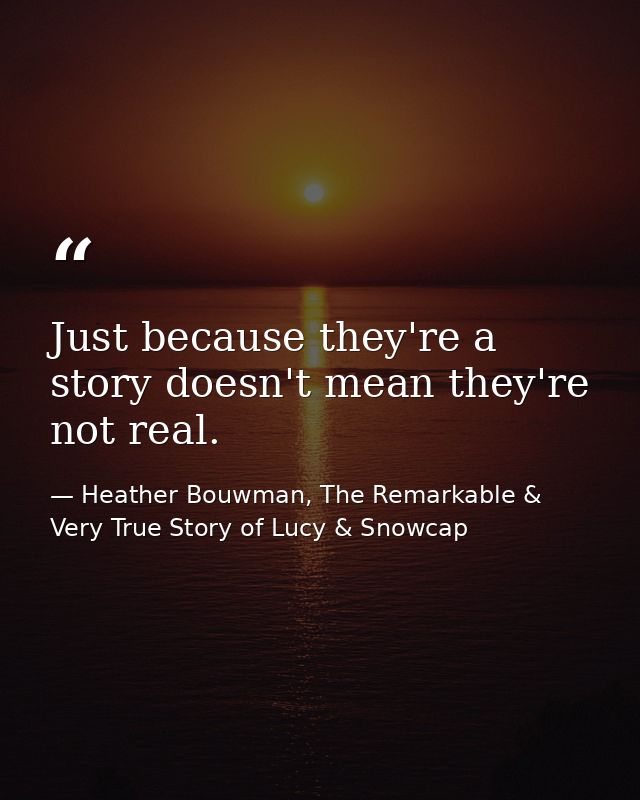 Just because they're a story doesn't mean they're not real. — Heather Bouwman, The Remarkable & Very True Story of Lucy & Snowcap